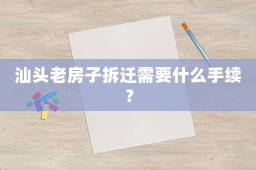 汕頭老房子拆遷需要什么手續(xù)？