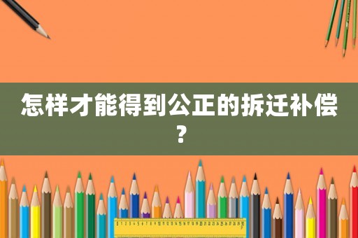 怎樣才能得到公正的拆遷補(bǔ)償？