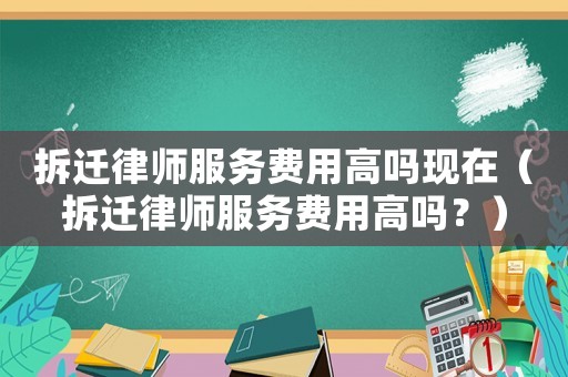 拆遷律師服務(wù)費(fèi)用高嗎現(xiàn)在（拆遷律師服務(wù)費(fèi)用高嗎？）