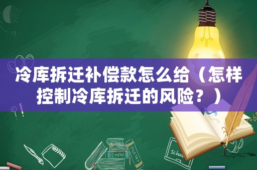 冷庫拆遷補償款怎么給（怎樣控制冷庫拆遷的風險？）