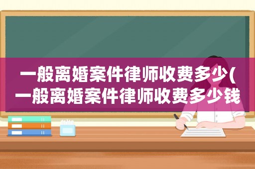 一般離婚案件律師收費(fèi)多少(一般離婚案件律師收費(fèi)多少錢)