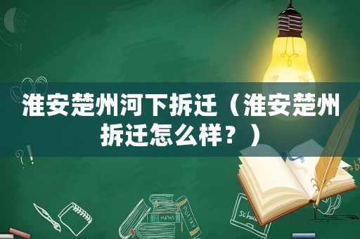 淮安楚州河下拆遷（淮安楚州拆遷怎么樣？）