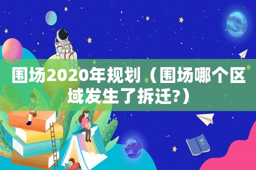 圍場2020年規(guī)劃（圍場哪個(gè)區(qū)域發(fā)生了拆遷?）