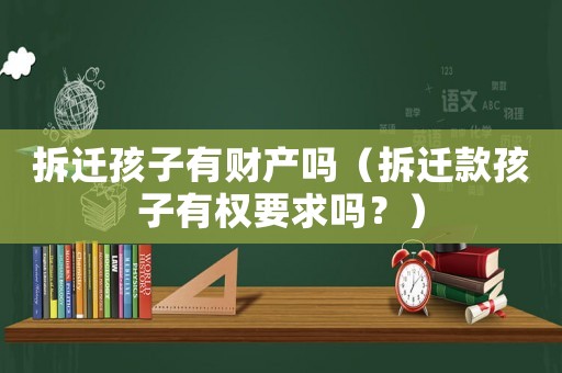 拆遷孩子有財產嗎（拆遷款孩子有權要求嗎？）
