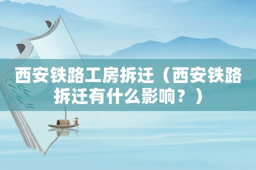 西安鐵路工房拆遷（西安鐵路拆遷有什么影響？）