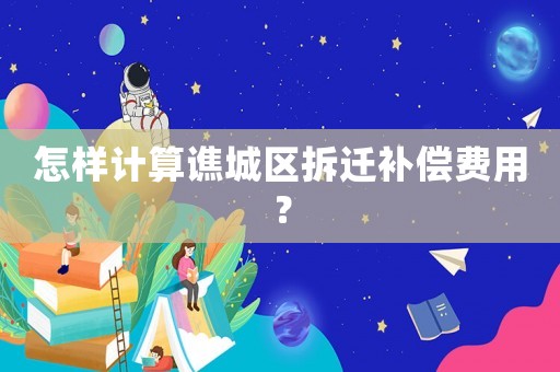 怎樣計(jì)算譙城區(qū)拆遷補(bǔ)償費(fèi)用？