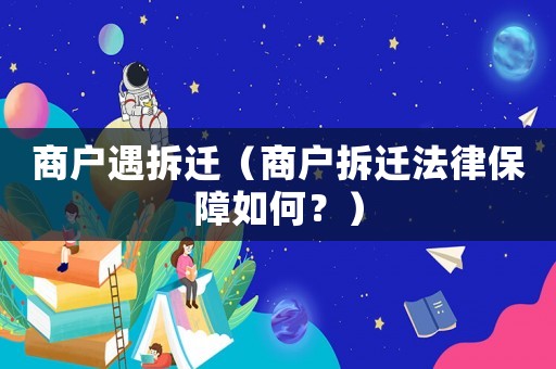 商戶遇拆遷（商戶拆遷法律保障如何？）