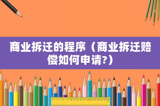 商業(yè)拆遷的程序（商業(yè)拆遷賠償如何申請?）