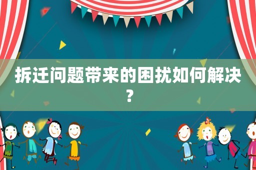 拆遷問題帶來的困擾如何解決？