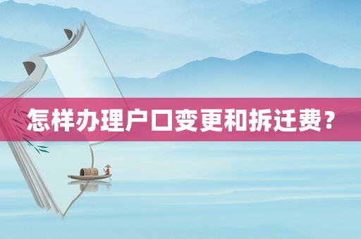 怎樣辦理戶口變更和拆遷費？