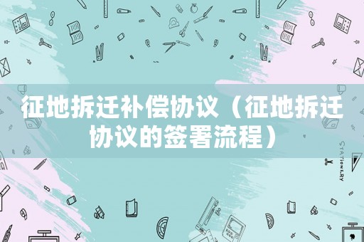 征地拆遷補償協議（征地拆遷協議的簽署流程）