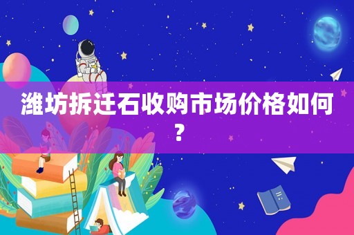 濰坊拆遷石收購市場價格如何？