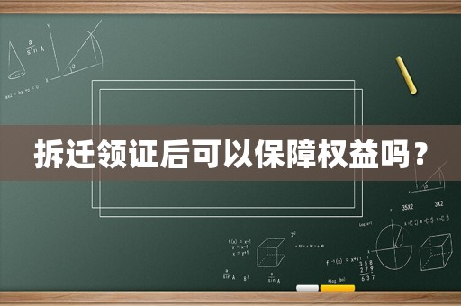 拆遷領證后可以保障權益嗎？