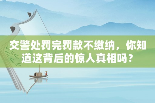 交警處罰完罰款不繳納，你知道這背后的驚人真相嗎？