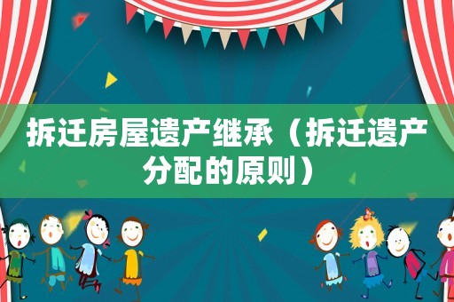 拆遷房屋遺產(chǎn)繼承（拆遷遺產(chǎn)分配的原則）