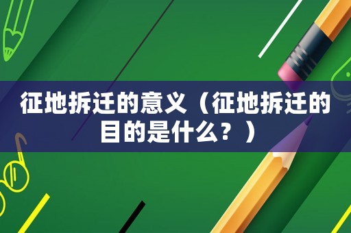 征地拆遷的意義（征地拆遷的目的是什么？）
