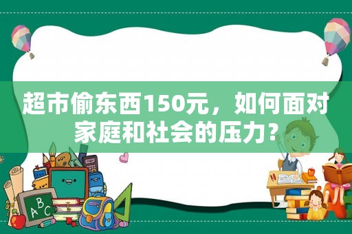 超市偷東西150元，如何面對家庭和社會的壓力？
