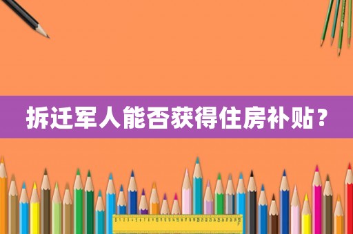拆遷軍人能否獲得住房補貼？