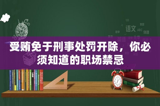受賄免于刑事處罰開除，你必須知道的職場禁忌
