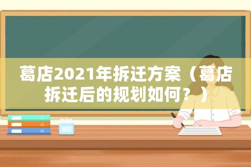 葛店2021年拆遷方案（葛店拆遷后的規劃如何？）