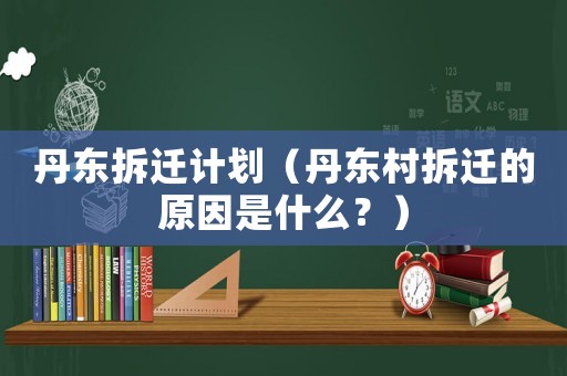 丹東拆遷計劃（丹東村拆遷的原因是什么？）
