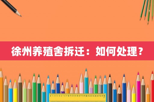 徐州養殖舍拆遷：如何處理？