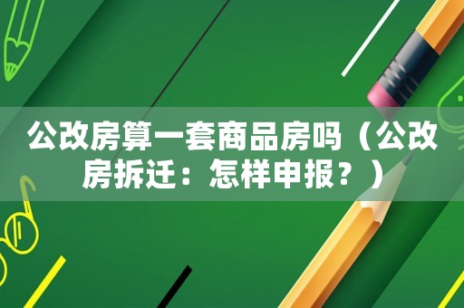 公改房算一套商品房嗎（公改房拆遷：怎樣申報？）