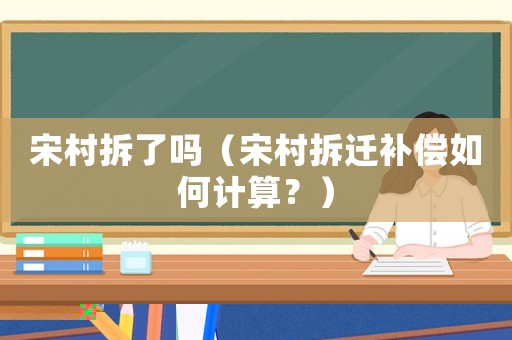 宋村拆了嗎（宋村拆遷補償如何計算？）