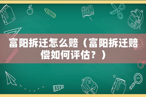富陽拆遷怎么賠（富陽拆遷賠償如何評估？）