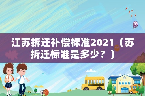 江蘇拆遷補償標準2021（蘇拆遷標準是多少？）