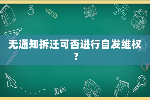 無通知拆遷可否進(jìn)行自發(fā)維權(quán)？