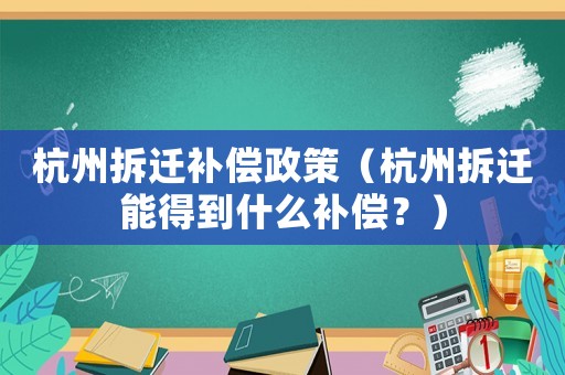 杭州拆遷補償政策（杭州拆遷能得到什么補償？）