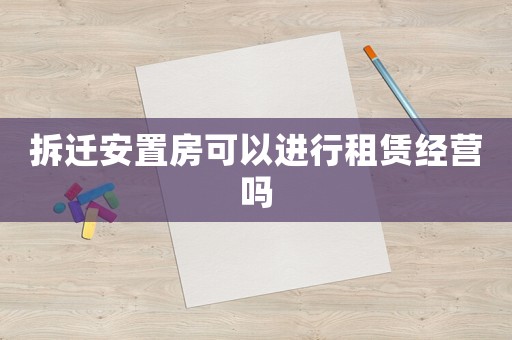 拆遷安置房可以進行租賃經營嗎