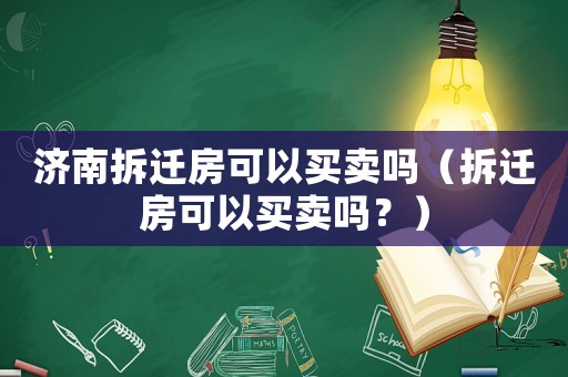 濟南拆遷房可以買賣嗎（拆遷房可以買賣嗎？）