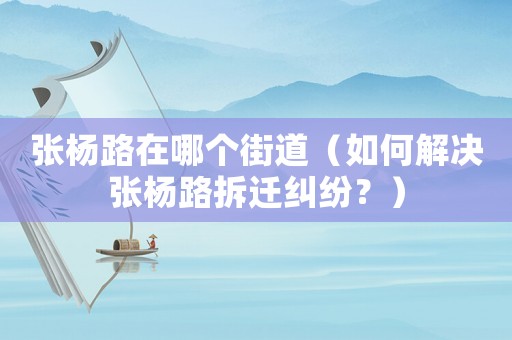 張楊路在哪個(gè)街道（如何解決張楊路拆遷糾紛？）