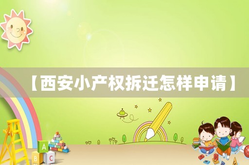 【西安小產(chǎn)權(quán)拆遷怎樣申請】