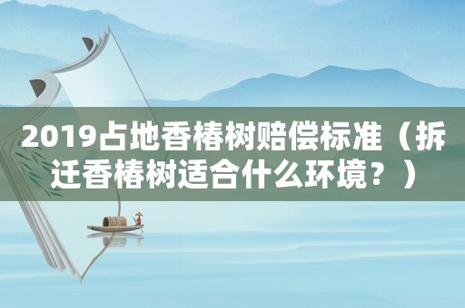 2019占地香椿樹賠償標(biāo)準(zhǔn)（拆遷香椿樹適合什么環(huán)境？）