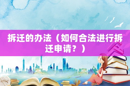 拆遷的辦法（如何合法進行拆遷申請？）
