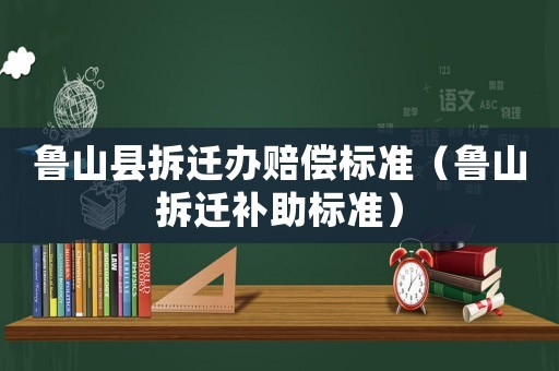 魯山縣拆遷辦賠償標準（魯山拆遷補助標準）