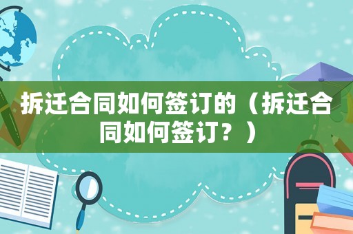 拆遷合同如何簽訂的（拆遷合同如何簽訂？）