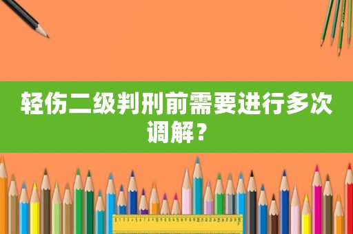 輕傷二級判刑前需要進行多次調解？