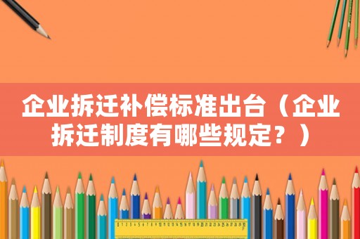 企業拆遷補償標準出臺（企業拆遷制度有哪些規定？）