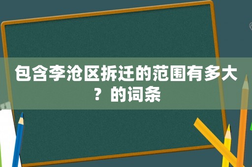 包含李滄區(qū)拆遷的范圍有多大？的詞條