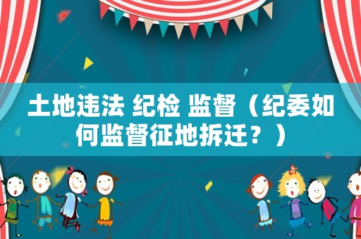 土地違法 紀檢 監督（紀委如何監督征地拆遷？）