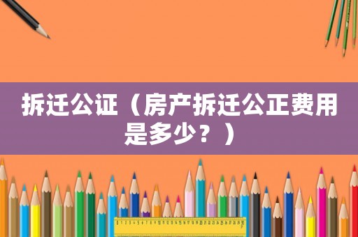 拆遷公證（房產拆遷公正費用是多少？）