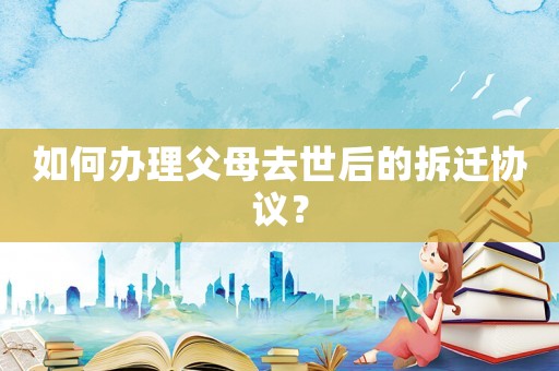 如何辦理父母去世后的拆遷協議？