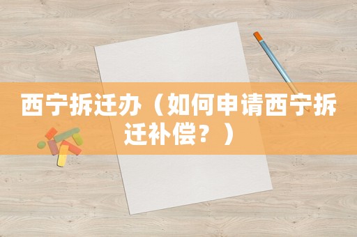 西寧拆遷辦（如何申請西寧拆遷補償？）