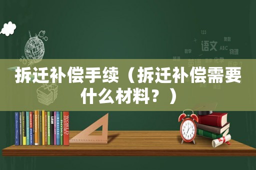 拆遷補償手續(xù)（拆遷補償需要什么材料？）