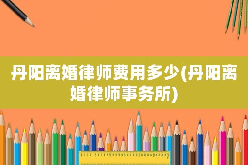 丹陽離婚律師費用多少(丹陽離婚律師事務所)