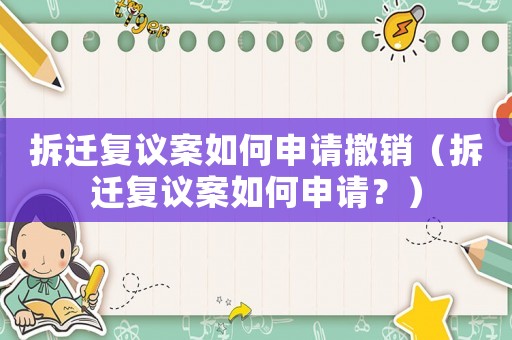 拆遷復議案如何申請撤銷（拆遷復議案如何申請？）
